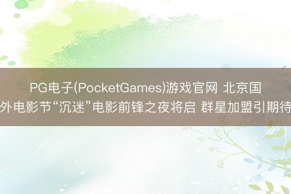 PG电子(PocketGames)游戏官网 北京国外电影节“沉迷”电影前锋之夜将启 群星加盟引期待