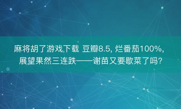 麻将胡了游戏下载 豆瓣8.5， 烂番茄100%， 展望果然三连跌——谢苗又要歇菜了吗?