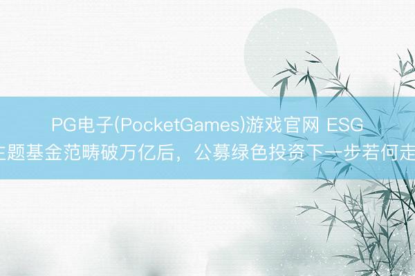 PG电子(PocketGames)游戏官网 ESG主题基金范畴破万亿后，公募绿色投资下一步若何走？