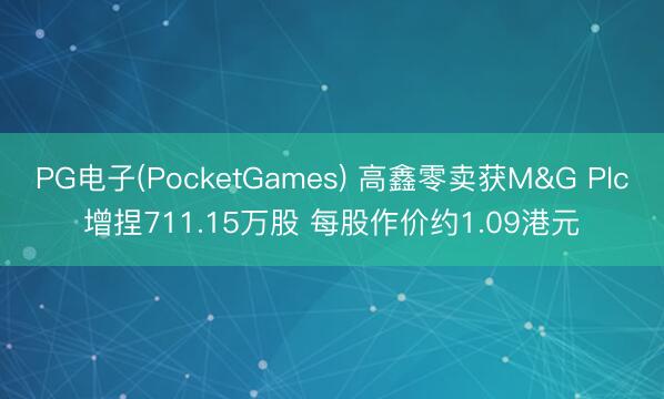PG电子(PocketGames) 高鑫零卖获M&G Plc增捏711.15万股 每股作价约1.09港元