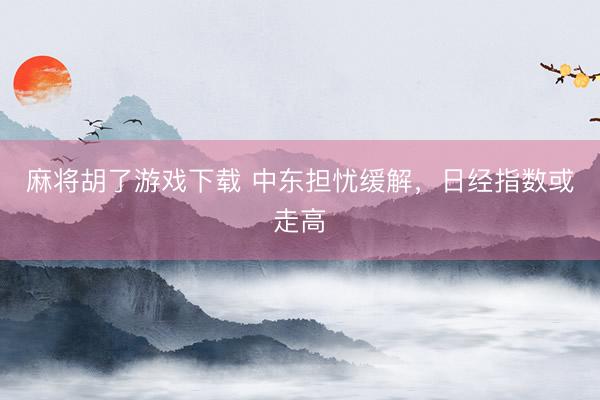 麻将胡了游戏下载 中东担忧缓解，日经指数或走高