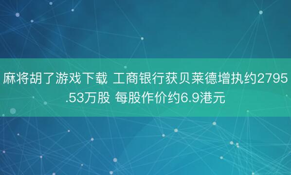 麻将胡了游戏下载 工商银行获贝莱德增执约2795.53万股 每股作价约6.9港元