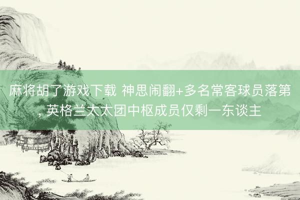 麻将胡了游戏下载 神思闹翻+多名常客球员落第， 英格兰太太团中枢成员仅剩一东谈主