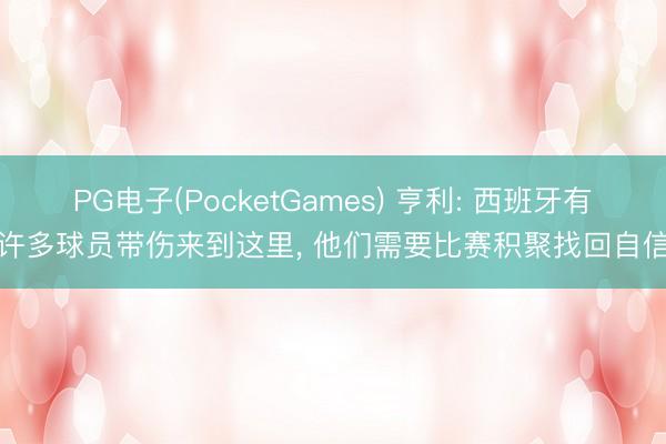 PG电子(PocketGames) 亨利: 西班牙有许多球员带伤来到这里， 他们需要比赛积聚找回自信