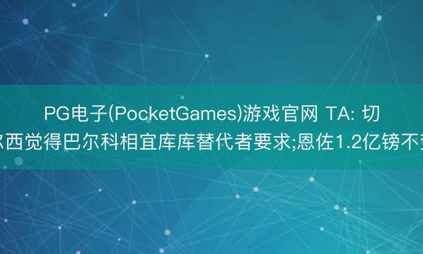 PG电子(PocketGames)游戏官网 TA: 切尔西觉得巴尔科相宜库库替代者要求;恩佐1.2亿镑不变
