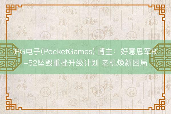 PG电子(PocketGames) 博主：好意思军B-52坠毁重挫升级计划 老机焕新困局