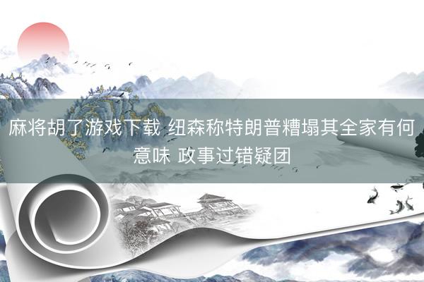 麻将胡了游戏下载 纽森称特朗普糟塌其全家有何意味 政事过错疑团