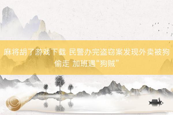 麻将胡了游戏下载 民警办完盗窃案发现外卖被狗偷走 加班遇“狗贼”