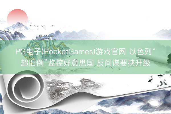 PG电子(PocketGames)游戏官网 以色列“超旧例”监控好意思国 反间谍要挟升级