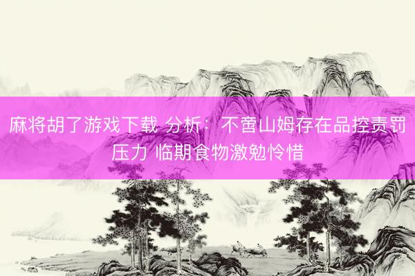 麻将胡了游戏下载 分析：不啻山姆存在品控责罚压力 临期食物激勉怜惜