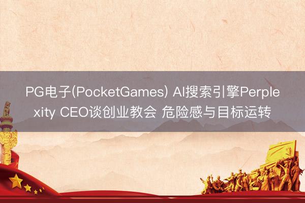 PG电子(PocketGames) AI搜索引擎Perplexity CEO谈创业教会 危险感与目标运转