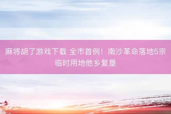 麻将胡了游戏下载 全市首例！南沙革命落地5宗临时用地他乡复垦