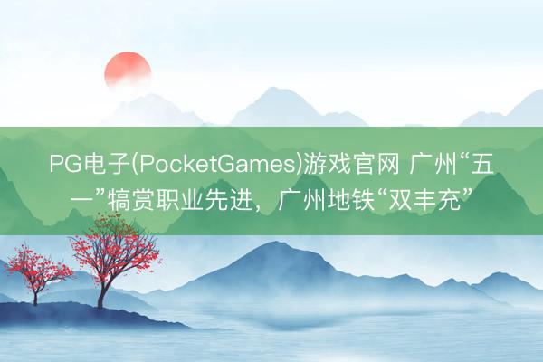 PG电子(PocketGames)游戏官网 广州“五一”犒赏职业先进，广州地铁“双丰充”