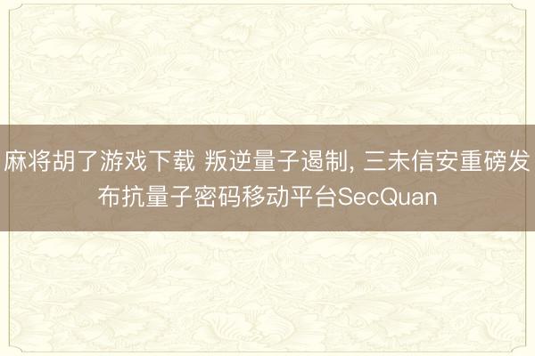 麻将胡了游戏下载 叛逆量子遏制， 三未信安重磅发布抗量子密码移动平台SecQuan