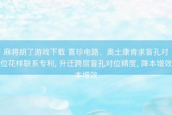 麻将胡了游戏下载 喜珍电路、奥士康肯求盲孔对位花样联系专利， 升迁跨层盲孔对位精度， 降本增效