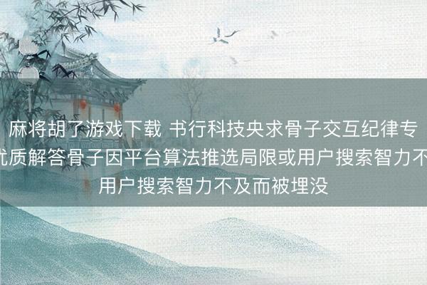 麻将胡了游戏下载 书行科技央求骨子交互纪律专利， 改善了优质解答骨子因平台算法推选局限或用户搜索智力不及而被埋没