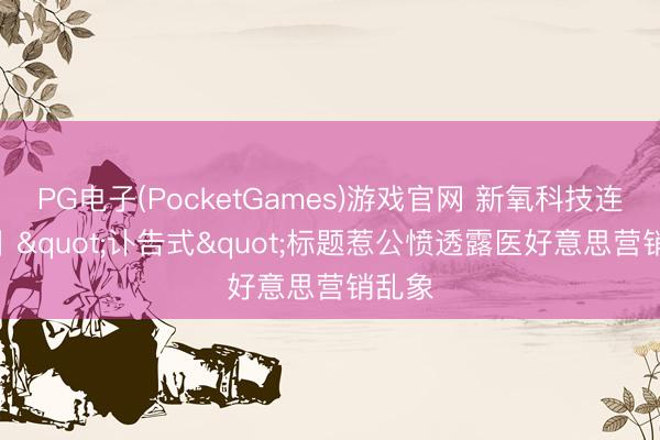 PG电子(PocketGames)游戏官网 新氧科技连跌4日 "讣告式"标题惹公愤透露医好意思营销乱象