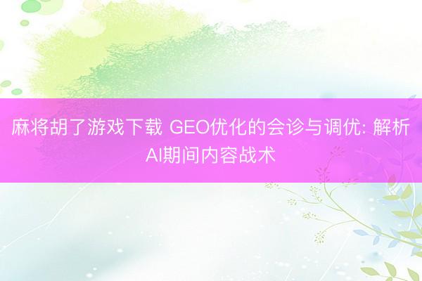 麻将胡了游戏下载 GEO优化的会诊与调优: 解析AI期间内容战术