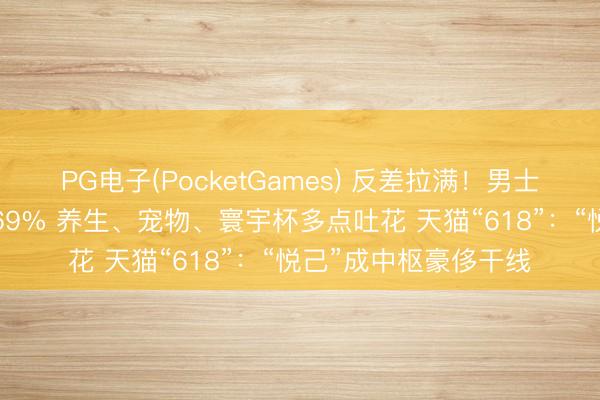 PG电子(PocketGames) 反差拉满！男士素颜霜成交额增长269% 养生、宠物、寰宇杯多点吐花 天猫“618”：“悦己”成中枢豪侈干线