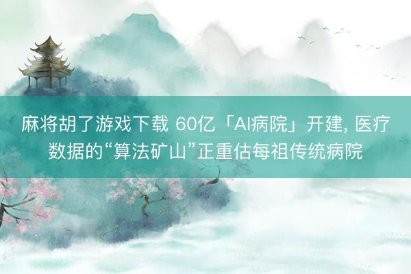 麻将胡了游戏下载 60亿「AI病院」开建， 医疗数据的“算法矿山”正重估每祖传统病院