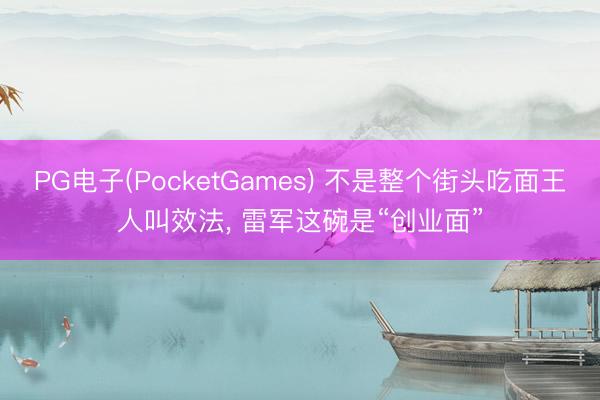 PG电子(PocketGames) 不是整个街头吃面王人叫效法， 雷军这碗是“创业面”