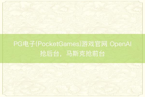 PG电子(PocketGames)游戏官网 OpenAI抢后台,马斯克抢前台