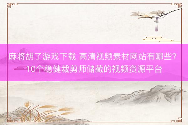 麻将胡了游戏下载 高清视频素材网站有哪些? 10个稳健裁剪师储藏的视频资源平台