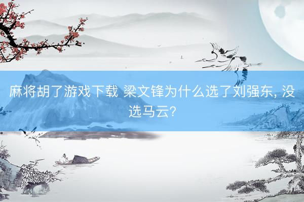 麻将胡了游戏下载 梁文锋为什么选了刘强东， 没选马云?