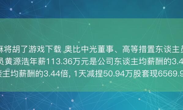 麻将胡了游戏下载 奥比中光董事、高等措置东谈主员、中枢时间东谈主员黄源浩年薪113.36万元是公司东谈主均薪酬的3.44倍， 1天减捏50.94万股套现6569.91万元
