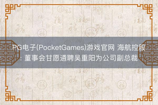 PG电子(PocketGames)游戏官网 海航控股: 董事会甘愿遴聘吴重阳为公司副总裁