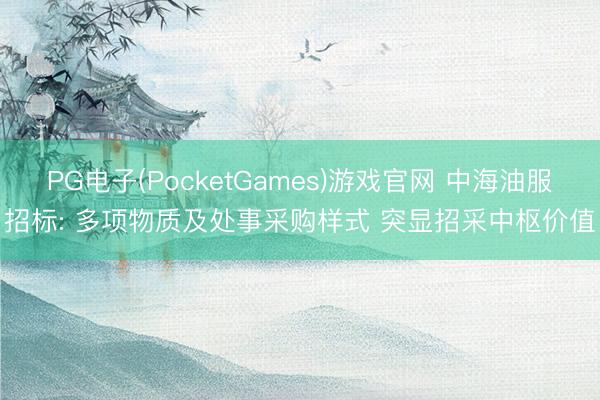 PG电子(PocketGames)游戏官网 中海油服招标: 多项物质及处事采购样式 突显招采中枢价值