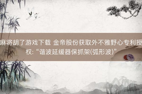 麻将胡了游戏下载 金帝股份获取外不雅野心专利授权: “谐波延缓器保抓架(弧形波)”