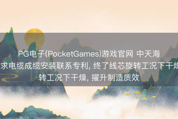 PG电子(PocketGames)游戏官网 中天海缆、中天科技肯求电缆成缆安装联系专利， 终了线芯旋转工况下干燥， 擢升制造质效