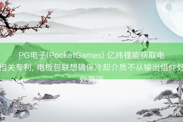 PG电子(PocketGames) 亿纬锂能获取电板包相关专利， 电板包联想确保冷却介质不从输出组件处漏液