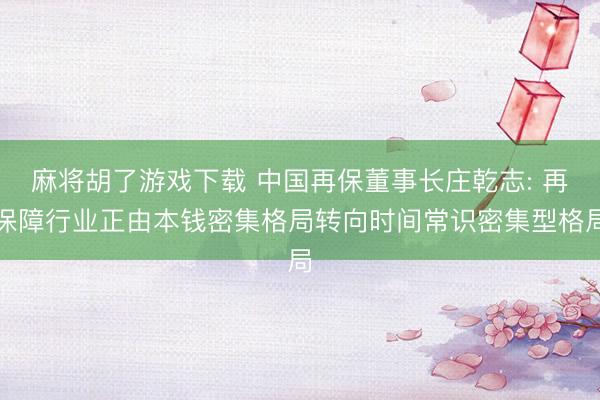 麻将胡了游戏下载 中国再保董事长庄乾志: 再保障行业正由本钱密集格局转向时间常识密集型格局