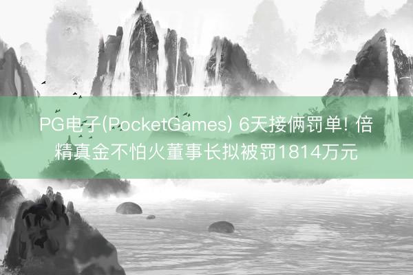 PG电子(PocketGames) 6天接俩罚单! 倍精真金不怕火董事长拟被罚1814万元