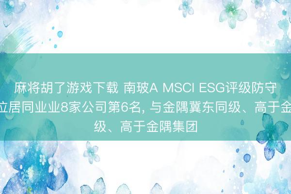 麻将胡了游戏下载 南玻A MSCI ESG评级防守CCC, 位居同业业8家公司第6名, 与金隅冀东同级、高于金隅集团