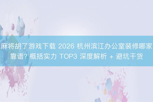 麻将胡了游戏下载 2026 杭州滨江办公室装修哪家靠谱? 概括实力 TOP3 深度解析 + 避坑干货