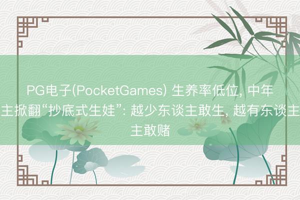 PG电子(PocketGames) 生养率低位, 中年东谈主掀翻“抄底式生娃”: 越少东谈主敢生, 越有东谈主敢赌