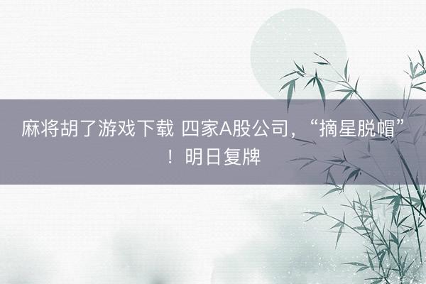 麻将胡了游戏下载 四家A股公司,“摘星脱帽”!明日复牌