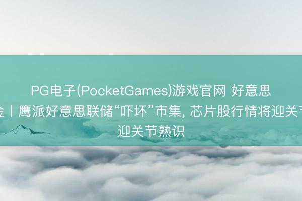 PG电子(PocketGames)游戏官网 好意思股点金丨鹰派好意思联储“吓坏”市集, 芯片股行情将迎关节熟识